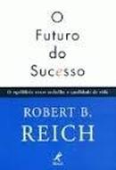 O Futuro do Sucesso: o Equilibrio Entre o Trabalho e a Qualidade de V-Robert B. Reich