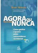 Agora ou Nunca - Como Ganhar a Guerra Pelos Consumidores na Internet-Mary Modahl