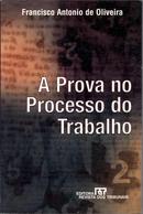 A Prova no Processo do Trabalho / Trabalho-Francisco Antonio de Oliveira