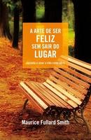 A Arte de Ser Feliz Sem Sair do Lugar / Aprenda a Amara a Vida Como E-Maurice Fullard Smith