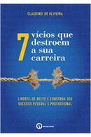 7 Vcios Que Destroem a Sua Carreira / Liberte-se Deles e Construa Se-Claudinei Oliveira