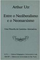 Entre o Neoliberalismo e o Neomarxismo / uma Filosofia de Caminhos Al-Arthur Utz