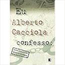 Eu Alberto Cacciola Confesso / o Encandalo do Banco Marka-Alberto Cacciola