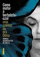 Como Matar a Borboleta-azul / uma Cronica da Era Dilma-Monica Baumgarten de Bolle