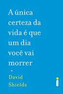 A Unica Certeza da Vida  Que um Dia Voce Vai Morrer-David Shields