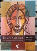 EU SOU A VERDADE / POR UMA FILOSOFIA DO CRISTIANISMO-MICHEL HENRY