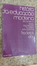 HISTORIA DA EDUCACAO MODERNA SEC. XVI / SEC. XX / TEORIA, ORGANIZA��O E PRATICA EDUCACIONAIS-FREDERICK EBY