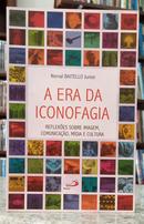 A ERA DA ICONOFAGIA - REFLEX�ES SOBRE IMAGEM, COMUNICA��O,M�DIA E CULTURA-NORVAL BAITELLO JUNIOR