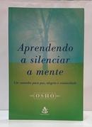 APRENDENDO A SILENCIAR A MENTE - UM CAMINHO PARA PAZ, ALEGRIA E CRIATIVIDADE-OSHO