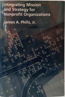 INTEGRATING MISSION AND STRATEGY FOR NONPROFIT ORGANIZATIONS-JAMES A. PHILLS JR.